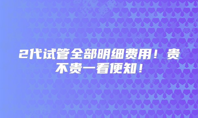 2代试管全部明细费用！贵不贵一看便知！