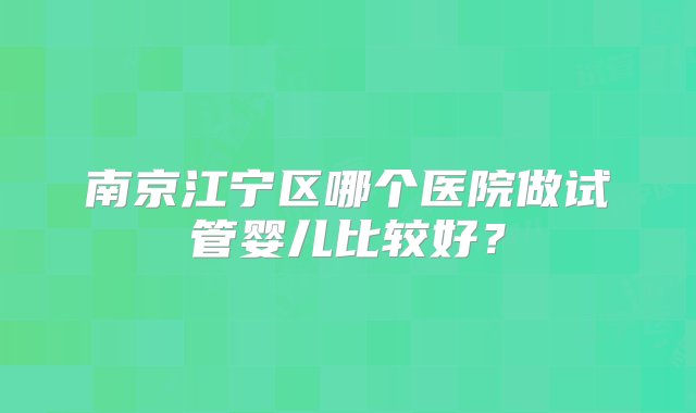 南京江宁区哪个医院做试管婴儿比较好？