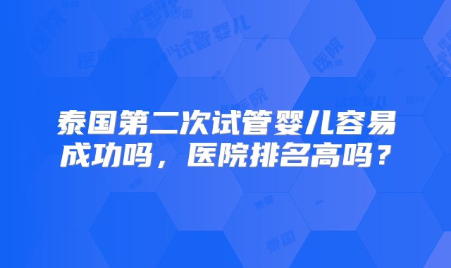 泰国第二次试管婴儿容易成功吗，医院排名高吗？