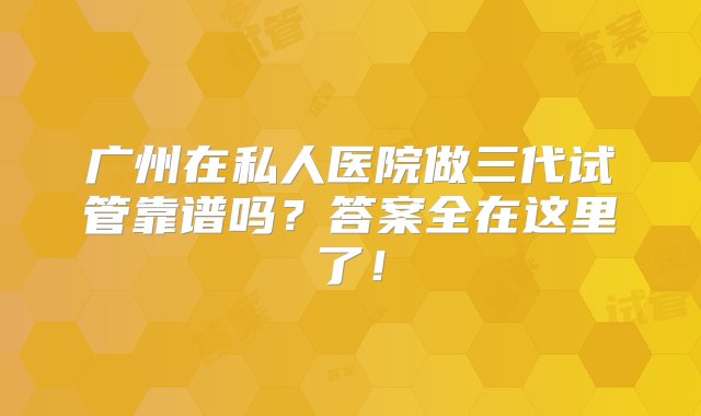 广州在私人医院做三代试管靠谱吗？答案全在这里了！