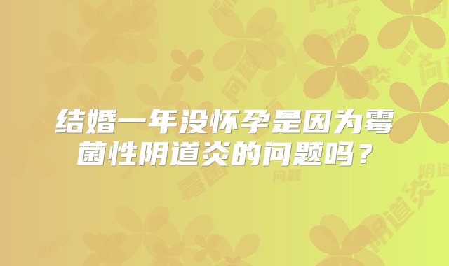 结婚一年没怀孕是因为霉菌性阴道炎的问题吗？