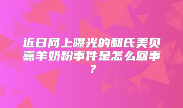 近日网上曝光的和氏美贝嘉羊奶粉事件是怎么回事？