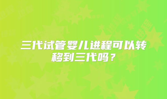 三代试管婴儿进程可以转移到三代吗？