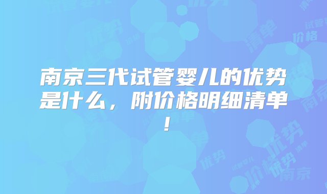 南京三代试管婴儿的优势是什么，附价格明细清单！