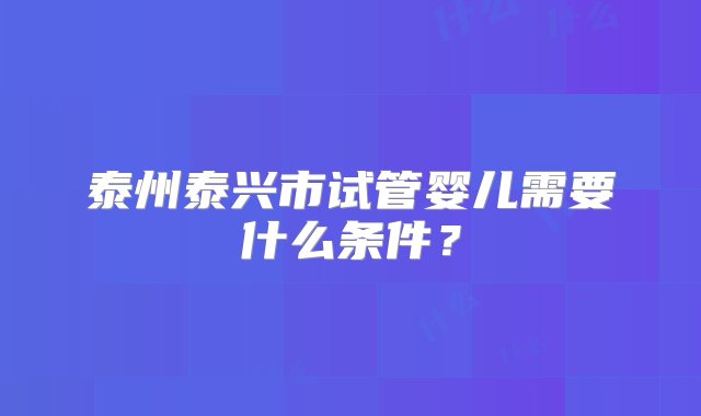 泰州泰兴市试管婴儿需要什么条件？