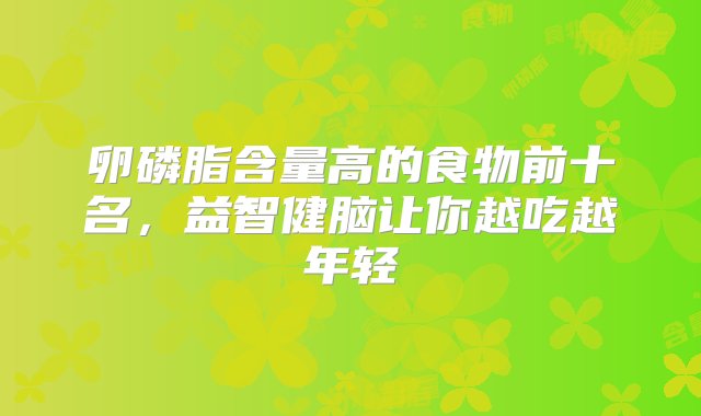 卵磷脂含量高的食物前十名，益智健脑让你越吃越年轻