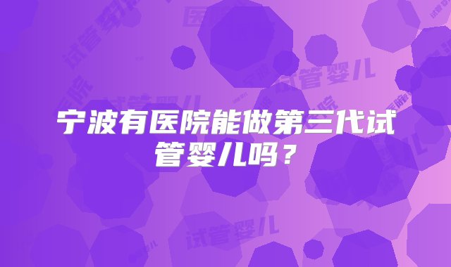 宁波有医院能做第三代试管婴儿吗？