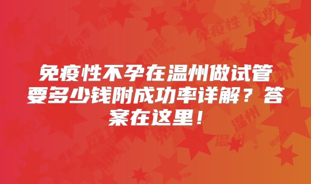 免疫性不孕在温州做试管要多少钱附成功率详解？答案在这里！