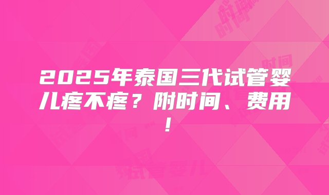 2025年泰国三代试管婴儿疼不疼？附时间、费用！