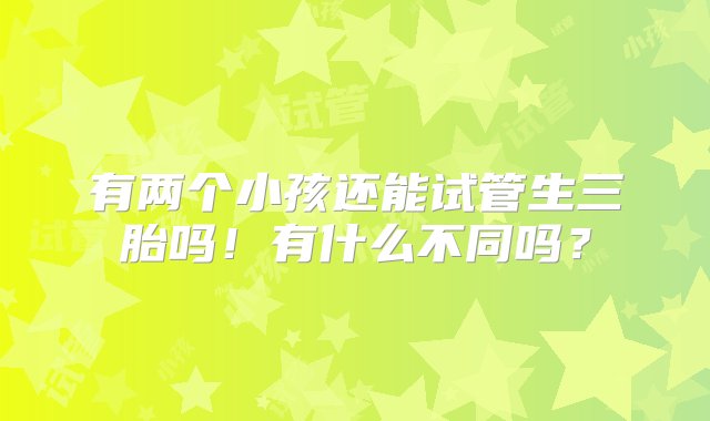 有两个小孩还能试管生三胎吗！有什么不同吗？