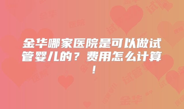 金华哪家医院是可以做试管婴儿的？费用怎么计算！