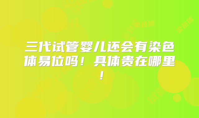 三代试管婴儿还会有染色体易位吗！具体贵在哪里！