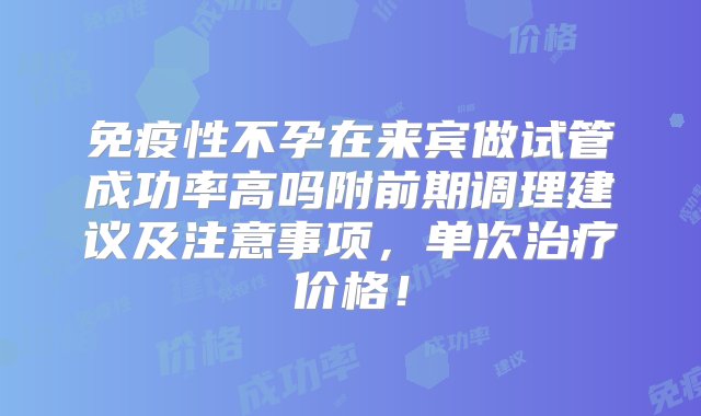 免疫性不孕在来宾做试管成功率高吗附前期调理建议及注意事项，单次治疗价格！