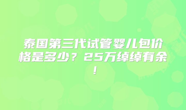 泰国第三代试管婴儿包价格是多少？25万绰绰有余！