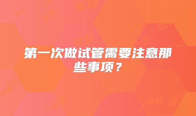 第一次做试管需要注意那些事项？