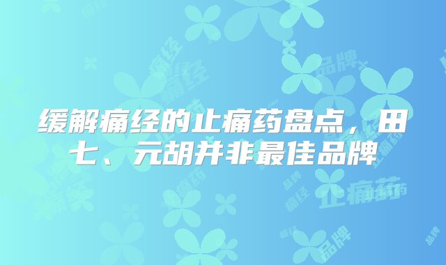 缓解痛经的止痛药盘点，田七、元胡并非最佳品牌