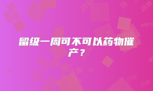 留级一周可不可以药物催产？