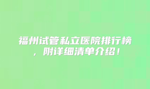 福州试管私立医院排行榜，附详细清单介绍！