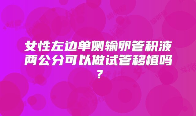 女性左边单侧输卵管积液两公分可以做试管移植吗？