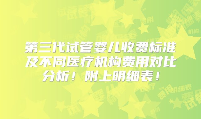 第三代试管婴儿收费标准及不同医疗机构费用对比分析！附上明细表！