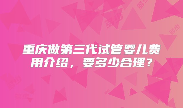 重庆做第三代试管婴儿费用介绍，要多少合理？