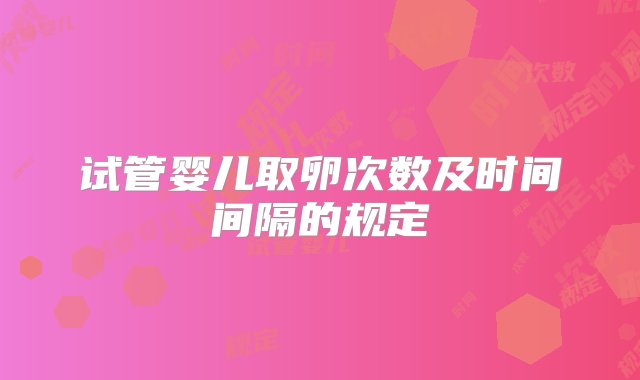 试管婴儿取卵次数及时间间隔的规定