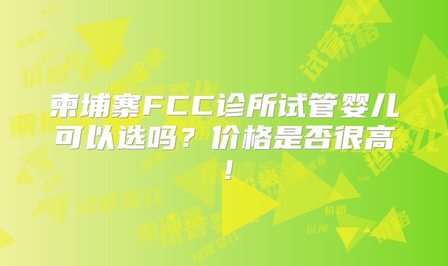 柬埔寨FCC诊所试管婴儿可以选吗？价格是否很高！