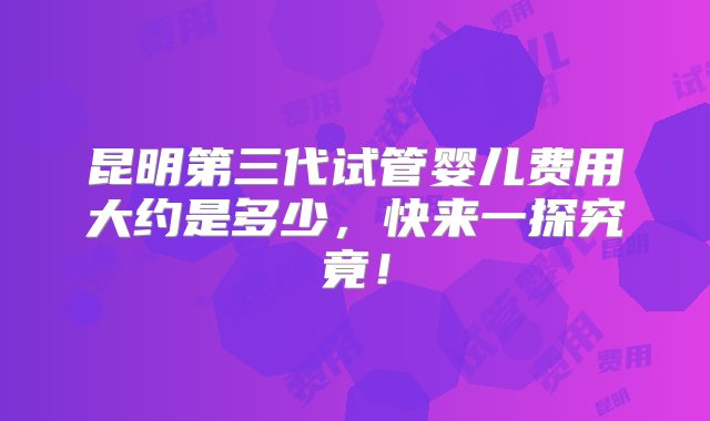 昆明第三代试管婴儿费用大约是多少，快来一探究竟！