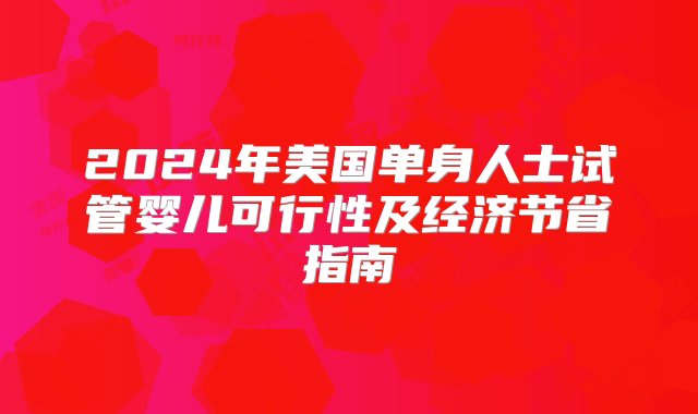 2024年美国单身人士试管婴儿可行性及经济节省指南