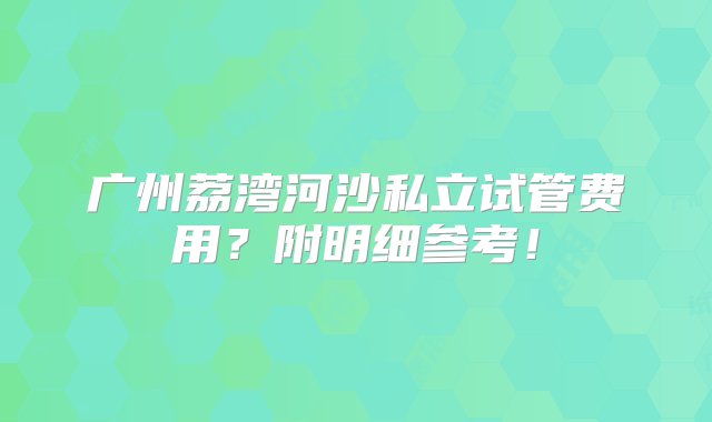 广州荔湾河沙私立试管费用？附明细参考！