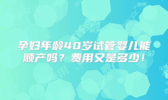 孕妇年龄40岁试管婴儿能顺产吗？费用又是多少！