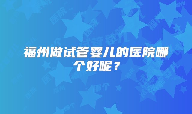 福州做试管婴儿的医院哪个好呢？