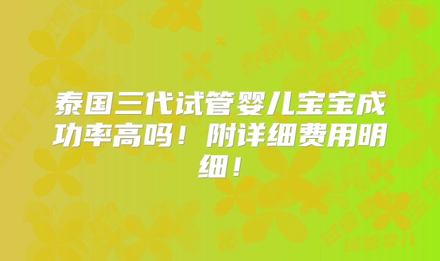 泰国三代试管婴儿宝宝成功率高吗！附详细费用明细！