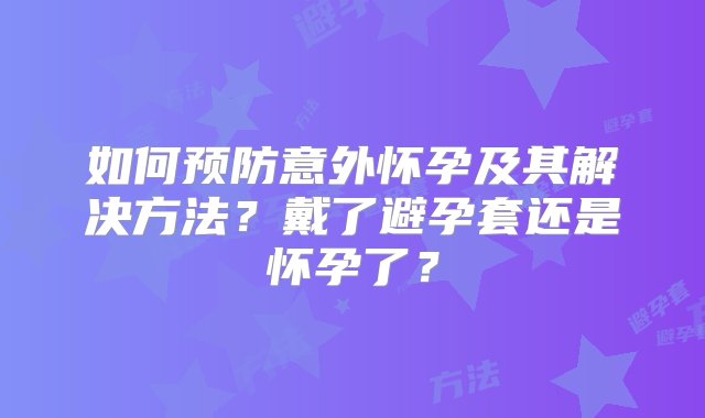 如何预防意外怀孕及其解决方法？戴了避孕套还是怀孕了？