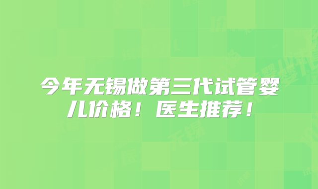 今年无锡做第三代试管婴儿价格！医生推荐！