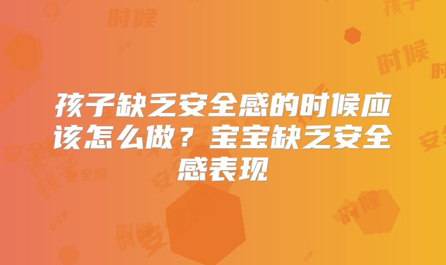 孩子缺乏安全感的时候应该怎么做？宝宝缺乏安全感表现