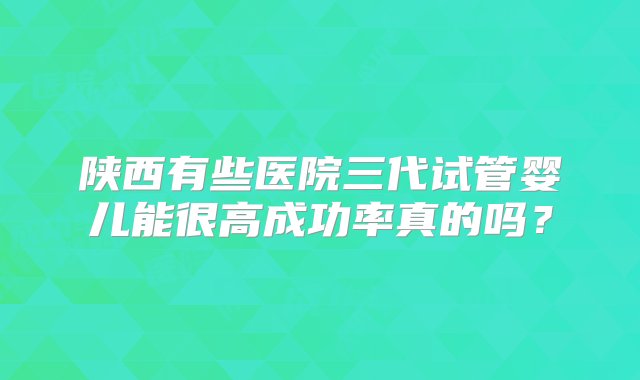 陕西有些医院三代试管婴儿能很高成功率真的吗？