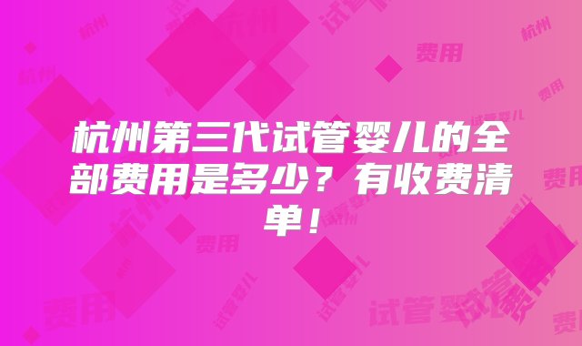 杭州第三代试管婴儿的全部费用是多少？有收费清单！