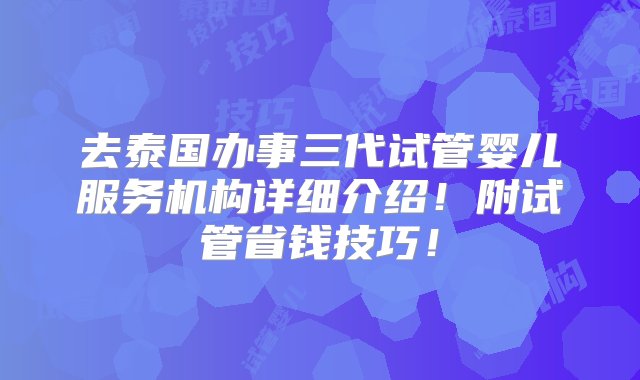 去泰国办事三代试管婴儿服务机构详细介绍！附试管省钱技巧！