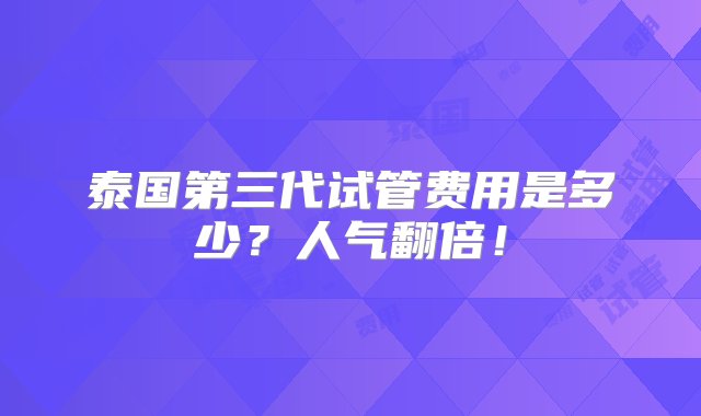 泰国第三代试管费用是多少？人气翻倍！