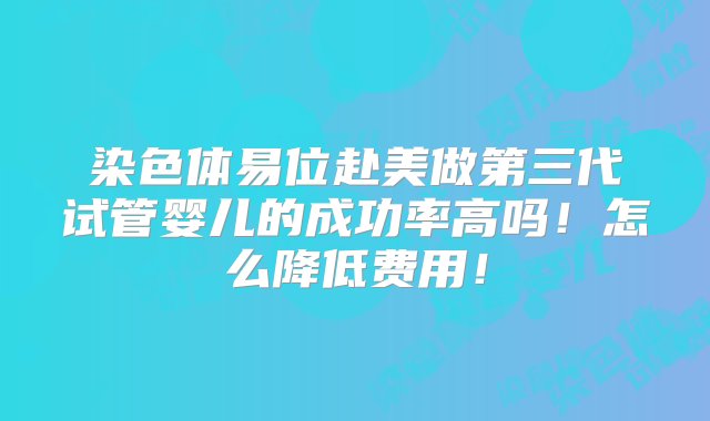 染色体易位赴美做第三代试管婴儿的成功率高吗！怎么降低费用！