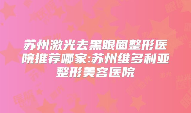 苏州激光去黑眼圈整形医院推荐哪家:苏州维多利亚整形美容医院