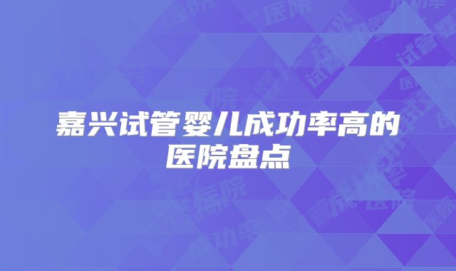 嘉兴试管婴儿成功率高的医院盘点