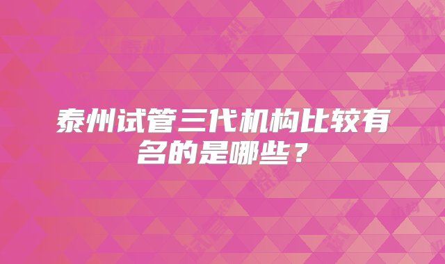 泰州试管三代机构比较有名的是哪些？