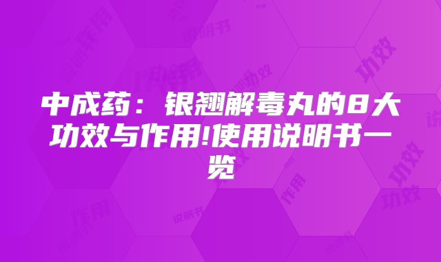 中成药：银翘解毒丸的8大功效与作用!使用说明书一览