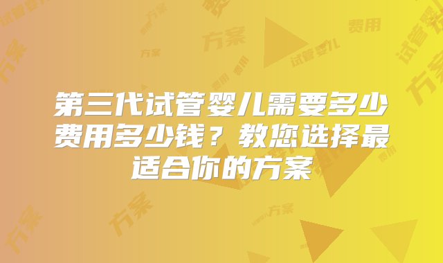 第三代试管婴儿需要多少费用多少钱？教您选择最适合你的方案