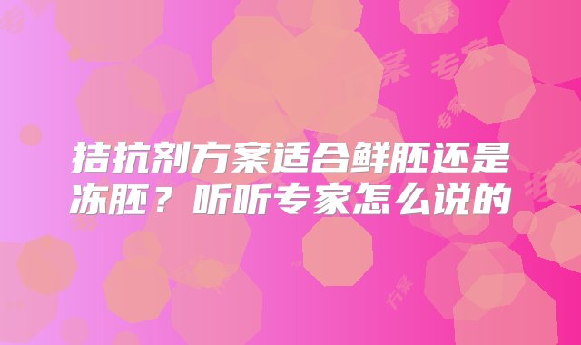 拮抗剂方案适合鲜胚还是冻胚？听听专家怎么说的