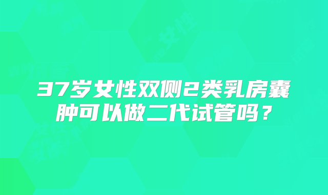 37岁女性双侧2类乳房囊肿可以做二代试管吗？