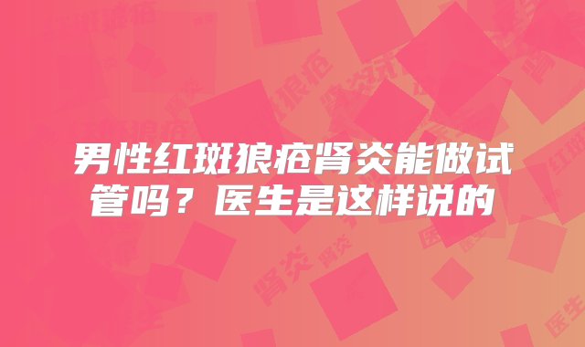 男性红斑狼疮肾炎能做试管吗？医生是这样说的