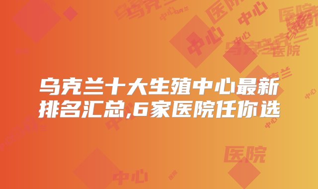 乌克兰十大生殖中心最新排名汇总,6家医院任你选